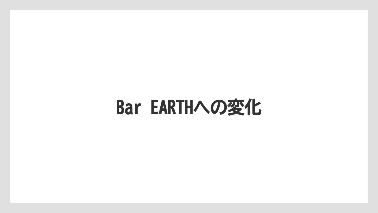 Bar EARTHへの変化