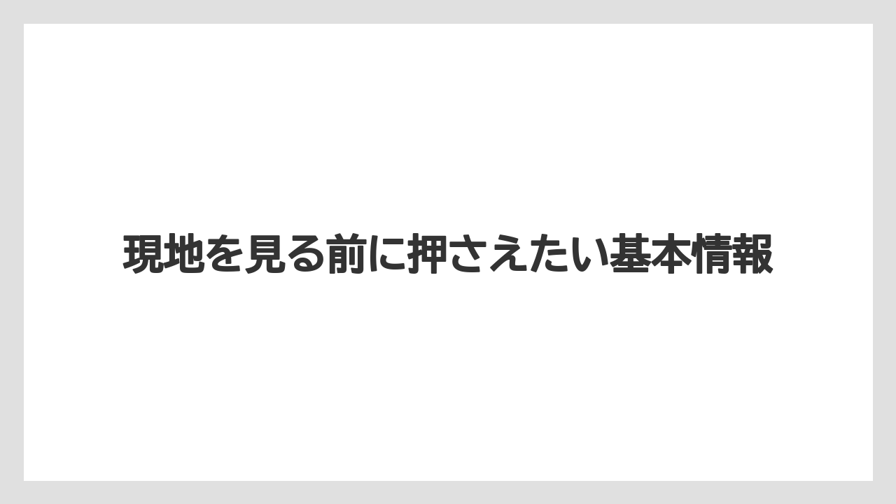 現地を見る前に押さえたい基本情報