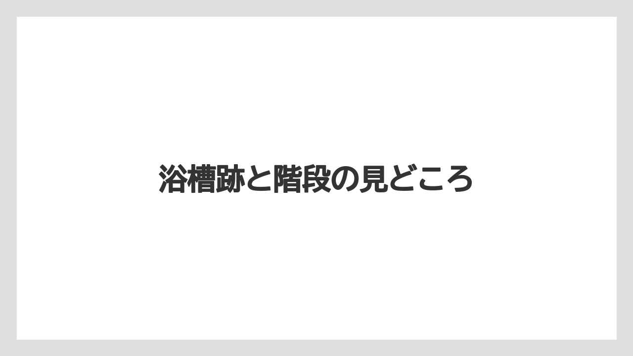 浴槽跡と階段の見どころ