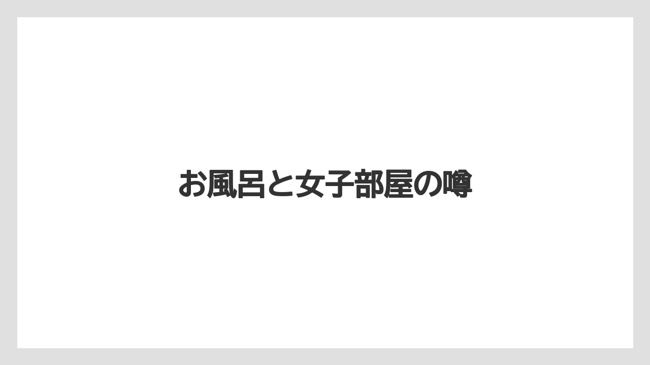 お風呂と女子部屋の噂
