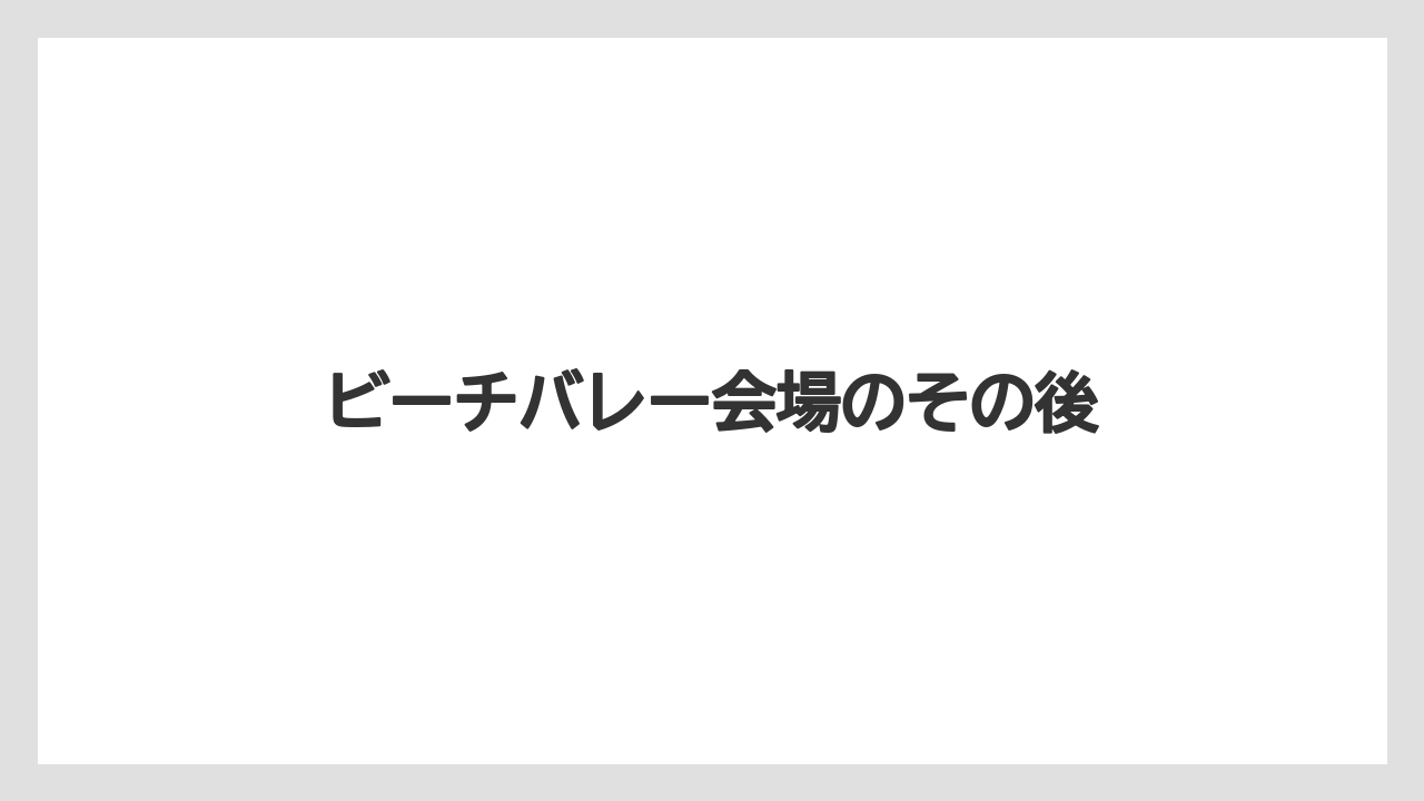 ビーチバレー会場のその後