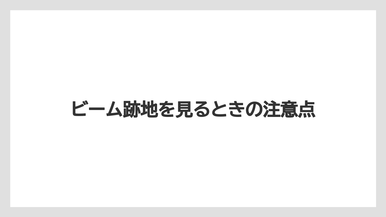 ビーム跡地を見るときの注意点