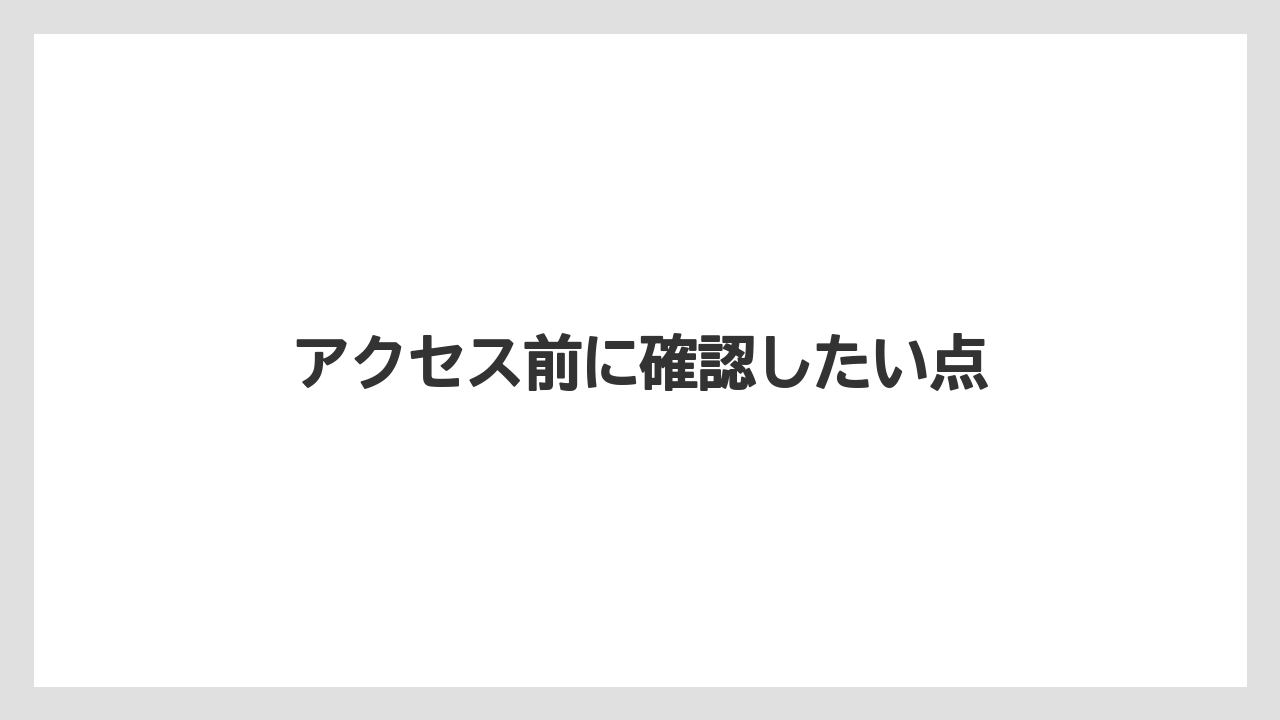 アクセス前に確認したい点