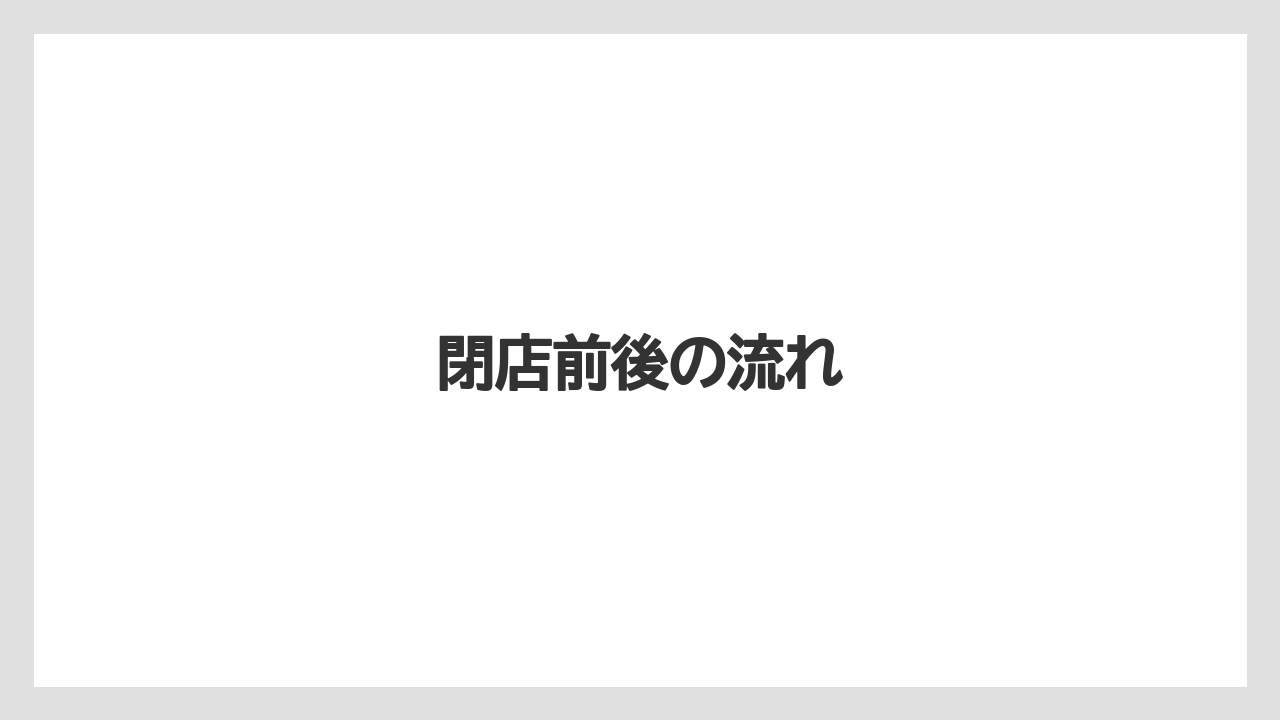 閉店前後の流れ