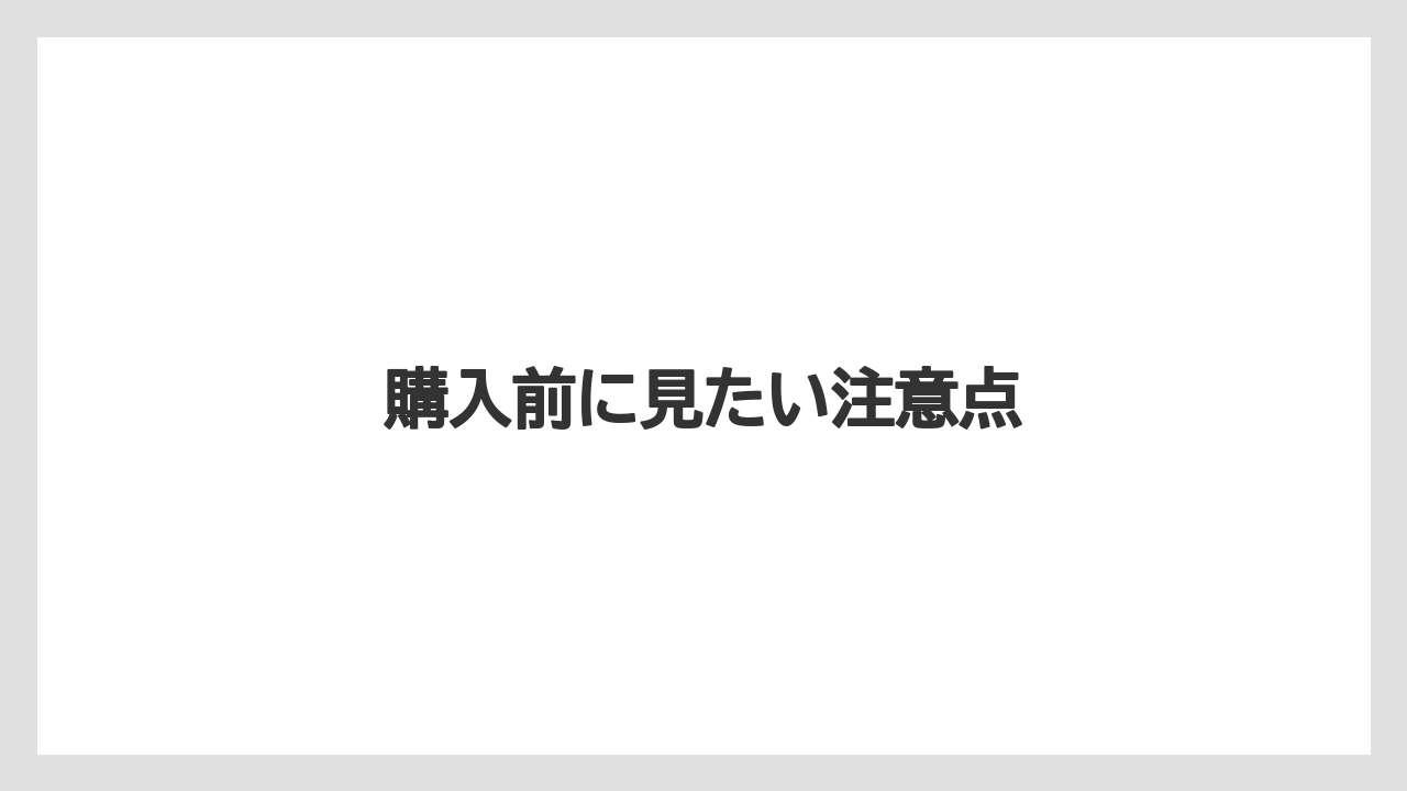 購入前に見たい注意点