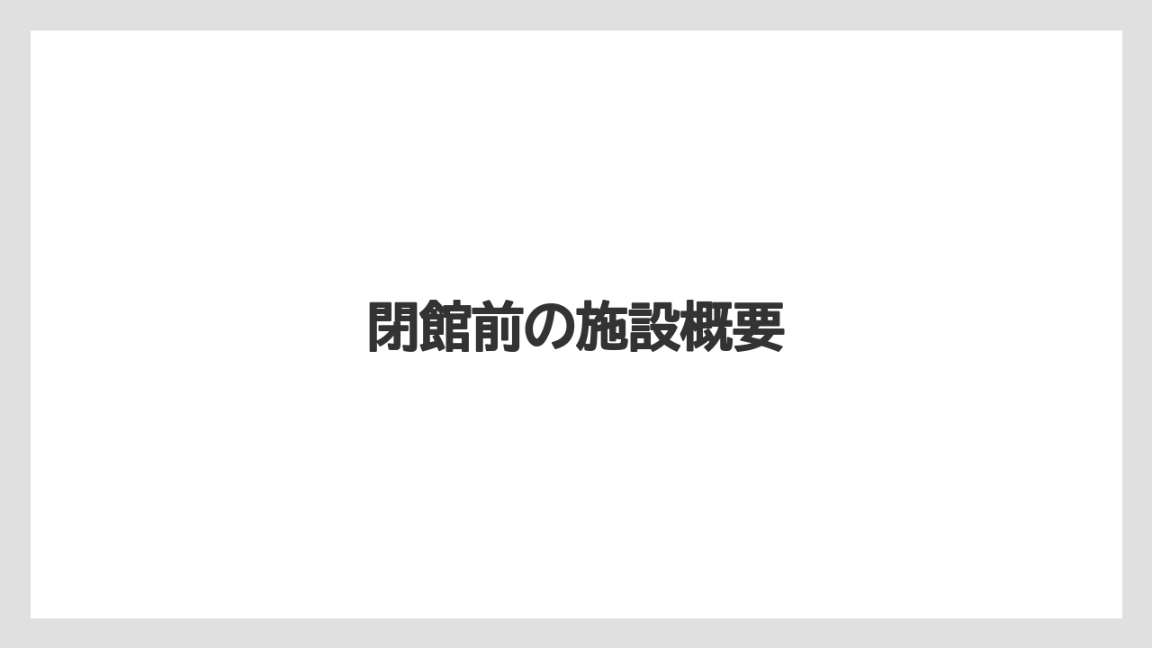 閉館前の施設概要