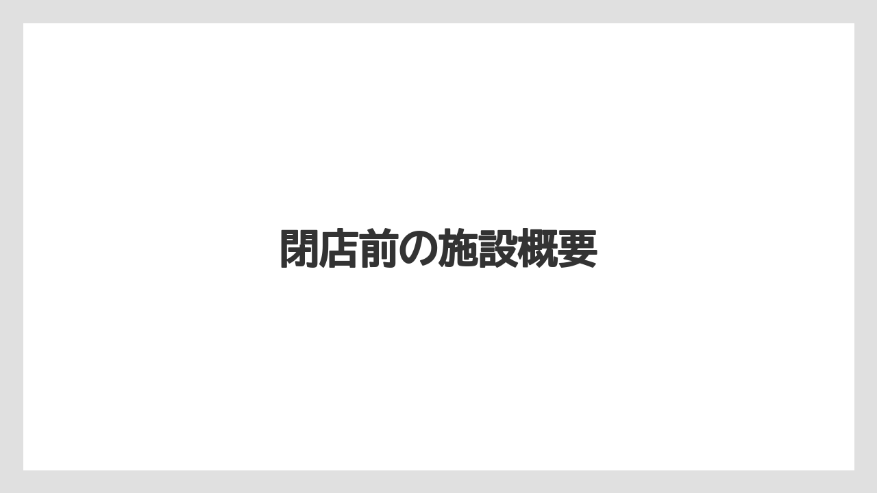 閉店前の施設概要