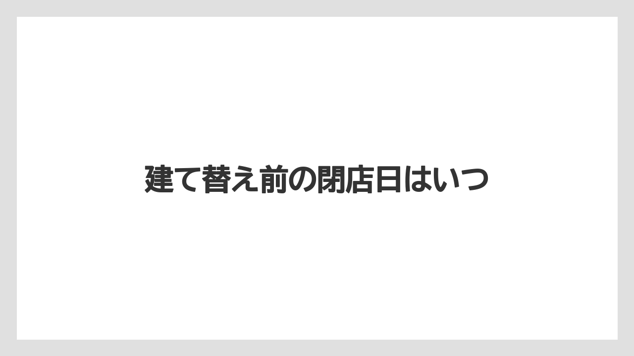 建て替え前の閉店日はいつ