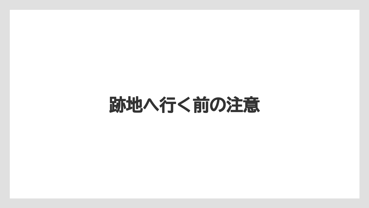 跡地へ行く前の注意