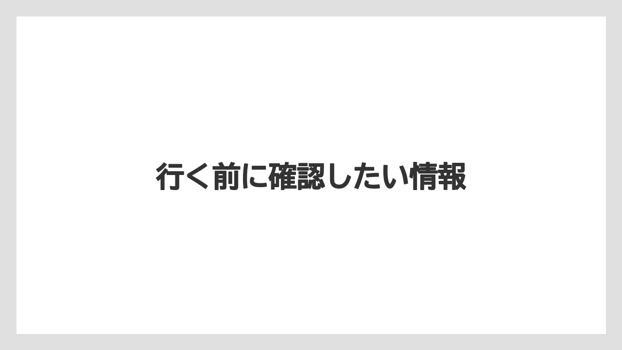 行く前に確認したい情報