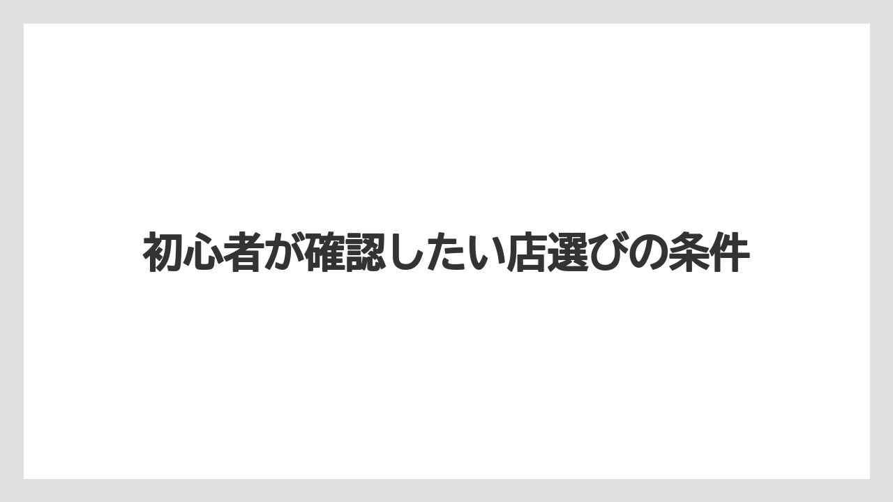初心者が確認したい店選びの条件