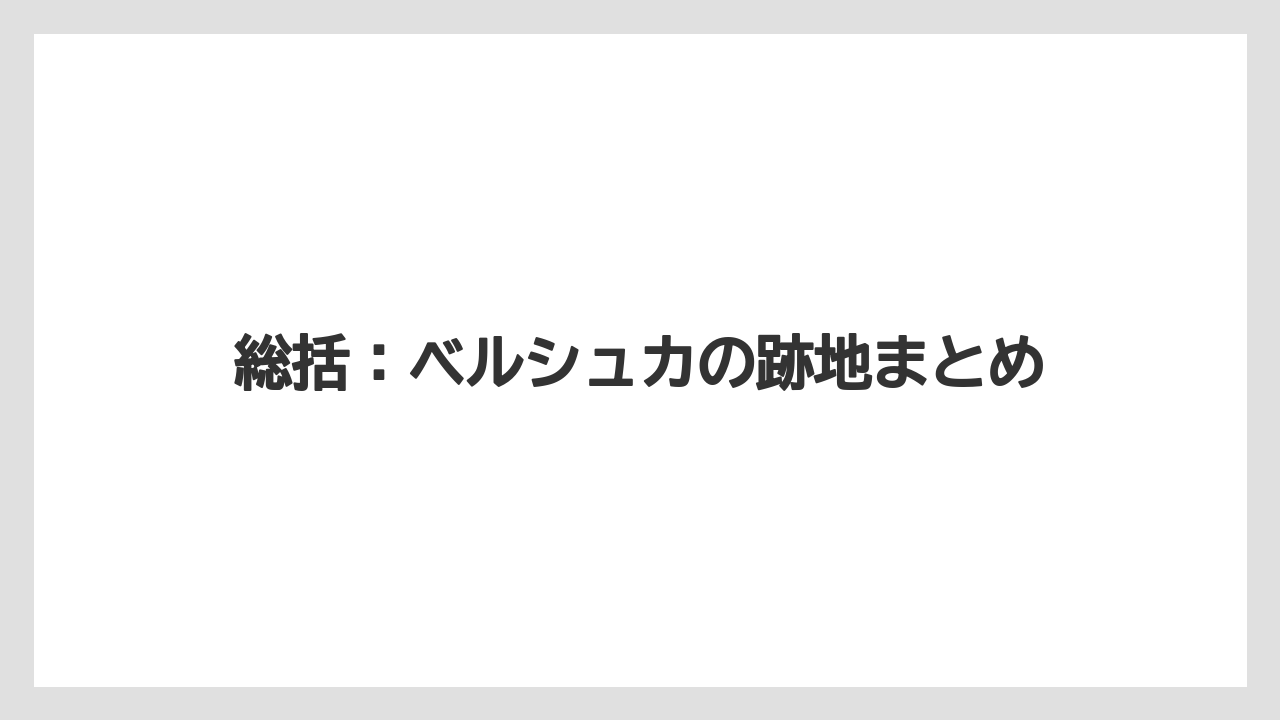 総括：ベルシュカの跡地まとめ