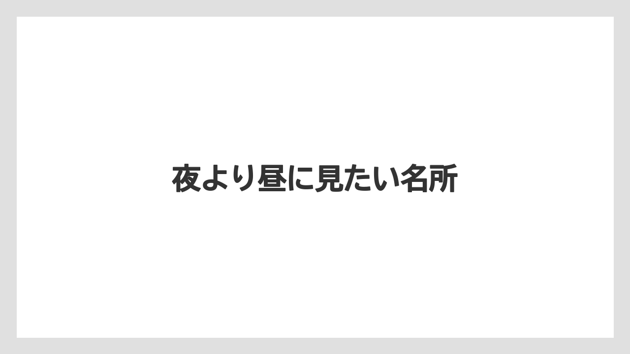 夜より昼に見たい名所