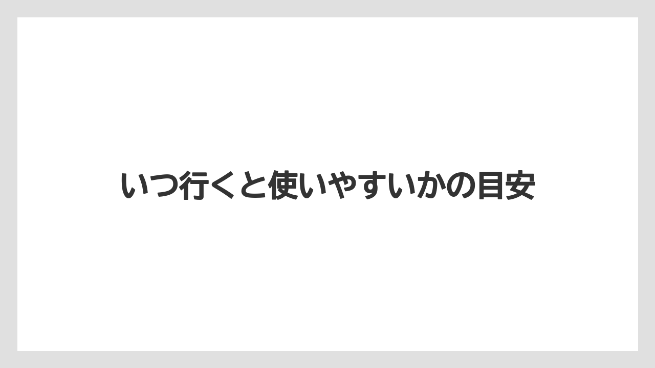 いつ行くと使いやすいかの目安