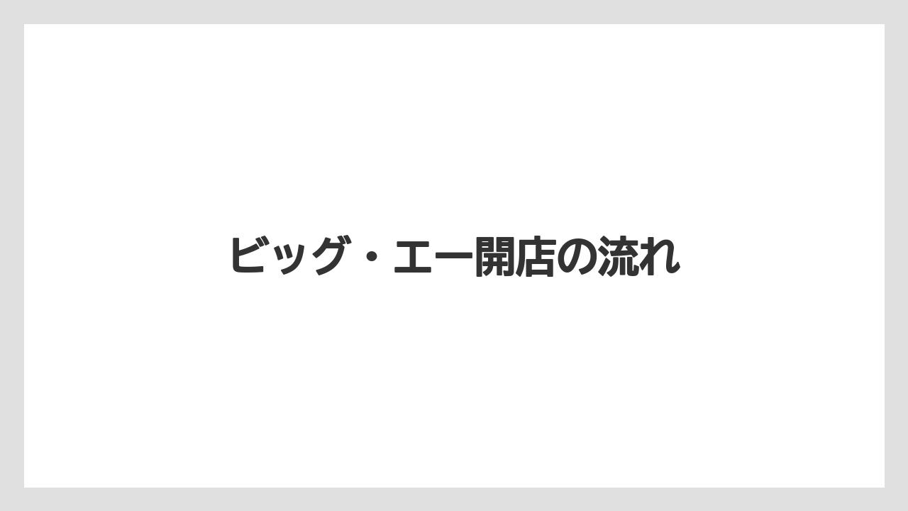 ビッグ・エー開店の流れ