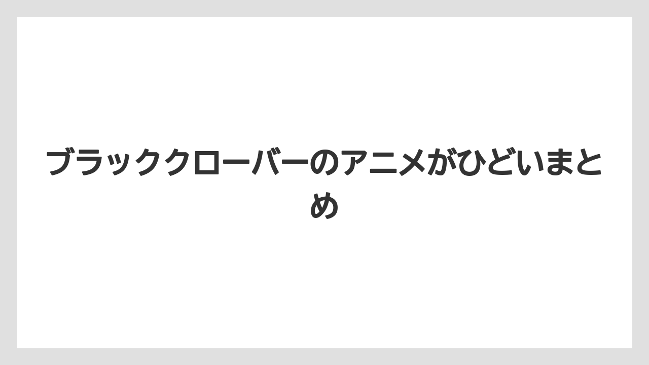 ブラッククローバーのアニメがひどいまとめ