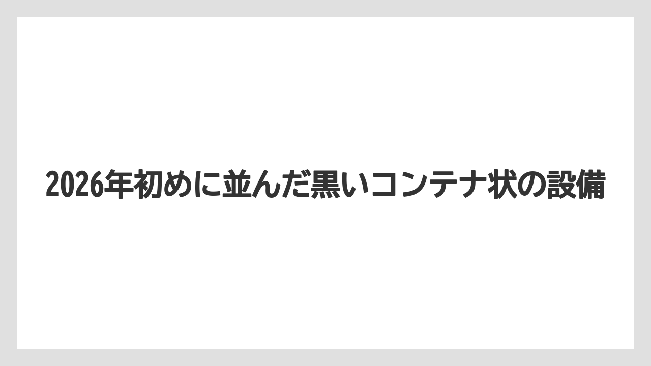 2026年初めに並んだ黒いコンテナ状の設備