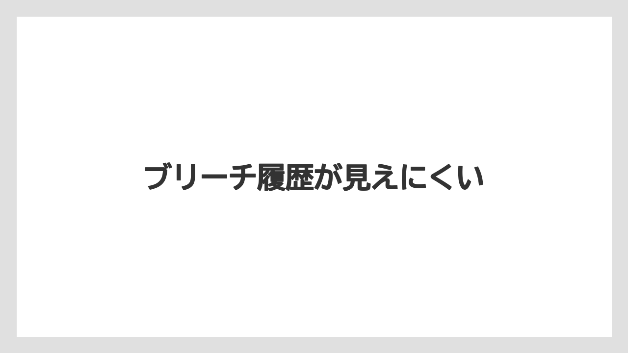 ブリーチ履歴が見えにくい
