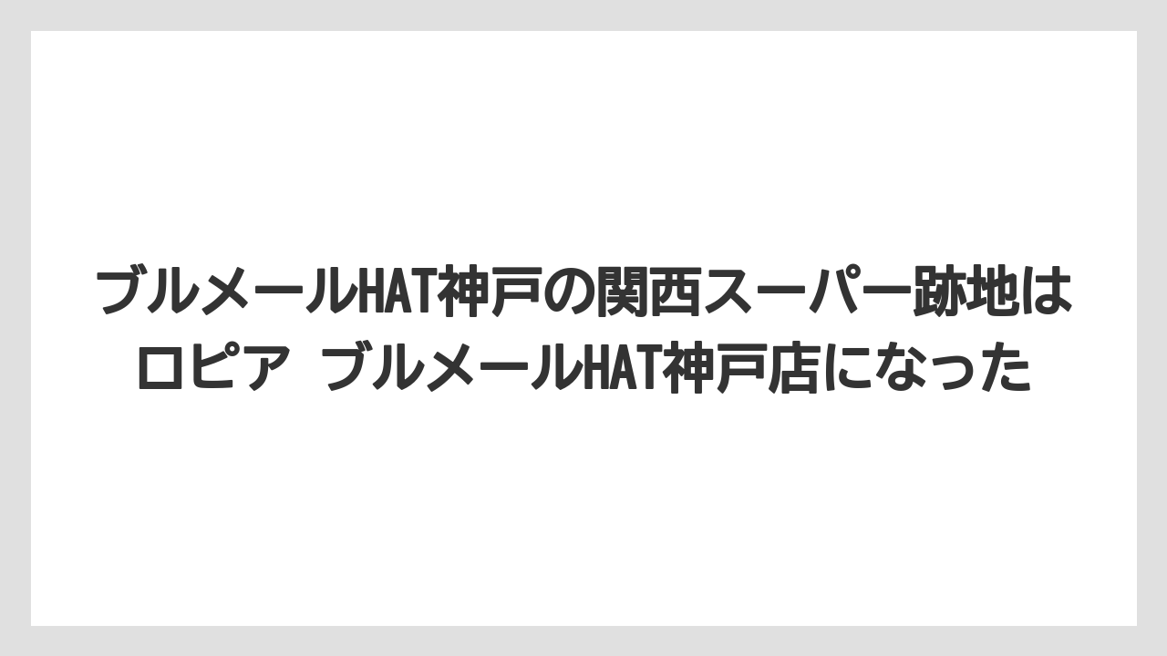 ブルメールHAT神戸の関西スーパー跡地はロピア ブルメールHAT神戸店になった