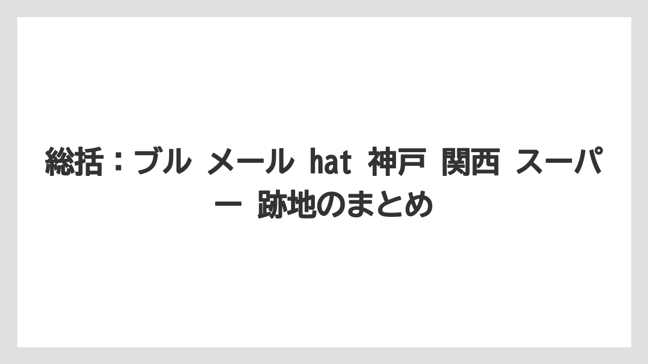 総括：ブル メール hat 神戸 関西 スーパー 跡地のまとめ