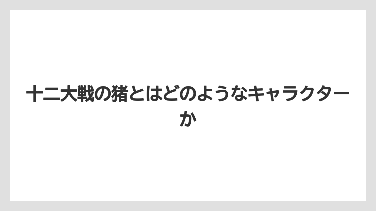 十二大戦の猪とはどのようなキャラクターか