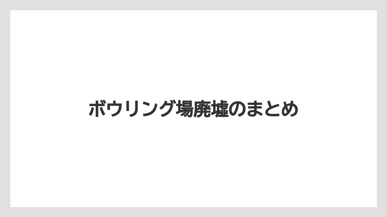 ボウリング場廃墟のまとめ