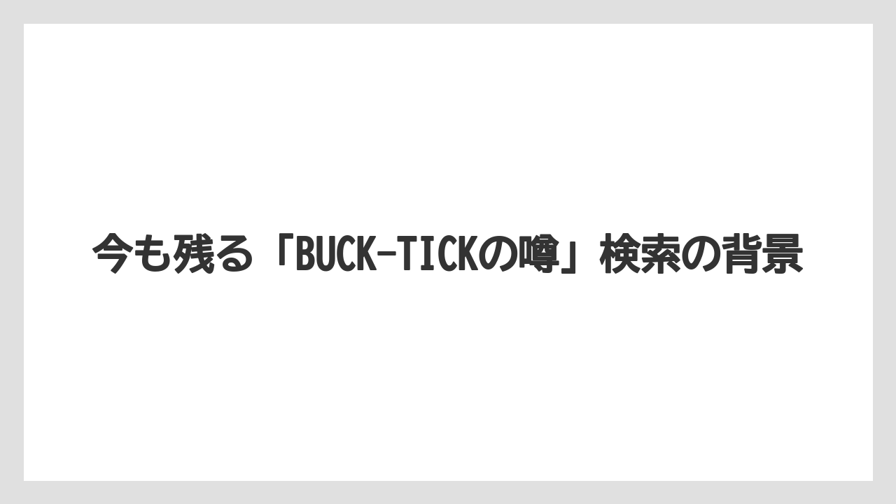 今も残る「BUCK-TICKの噂」検索の背景