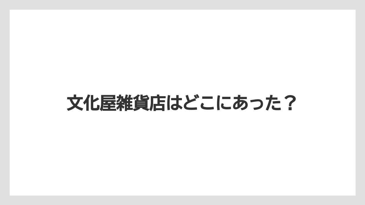 文化屋雑貨店はどこにあった？