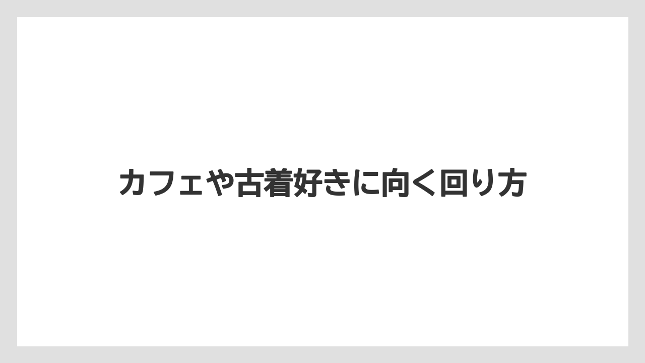 カフェや古着好きに向く回り方