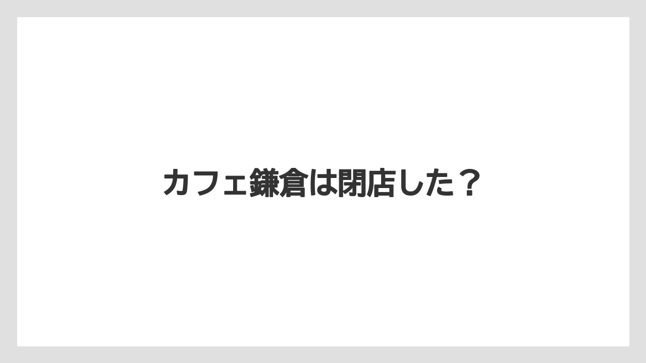 カフェ鎌倉は閉店した?