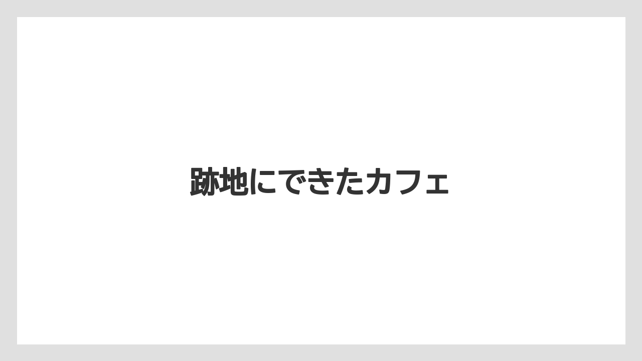 跡地にできたカフェ
