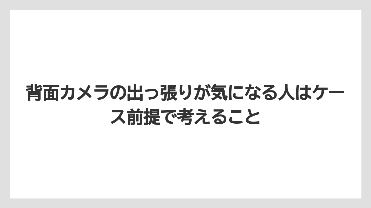 背面カメラの出っ張りが気になる人はケース前提で考えること