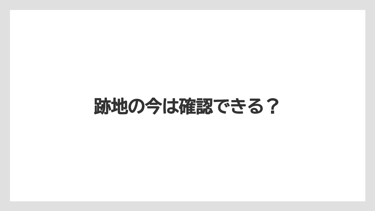 跡地の今は確認できる？