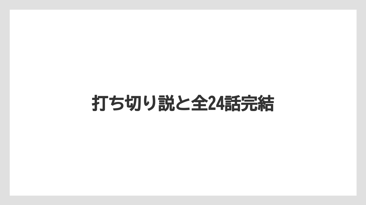 打ち切り説と全24話完結