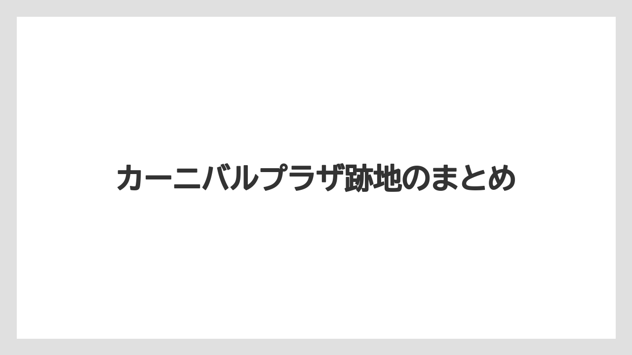 カーニバルプラザ跡地のまとめ