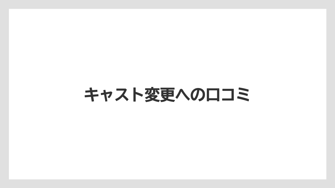 キャスト変更への口コミ