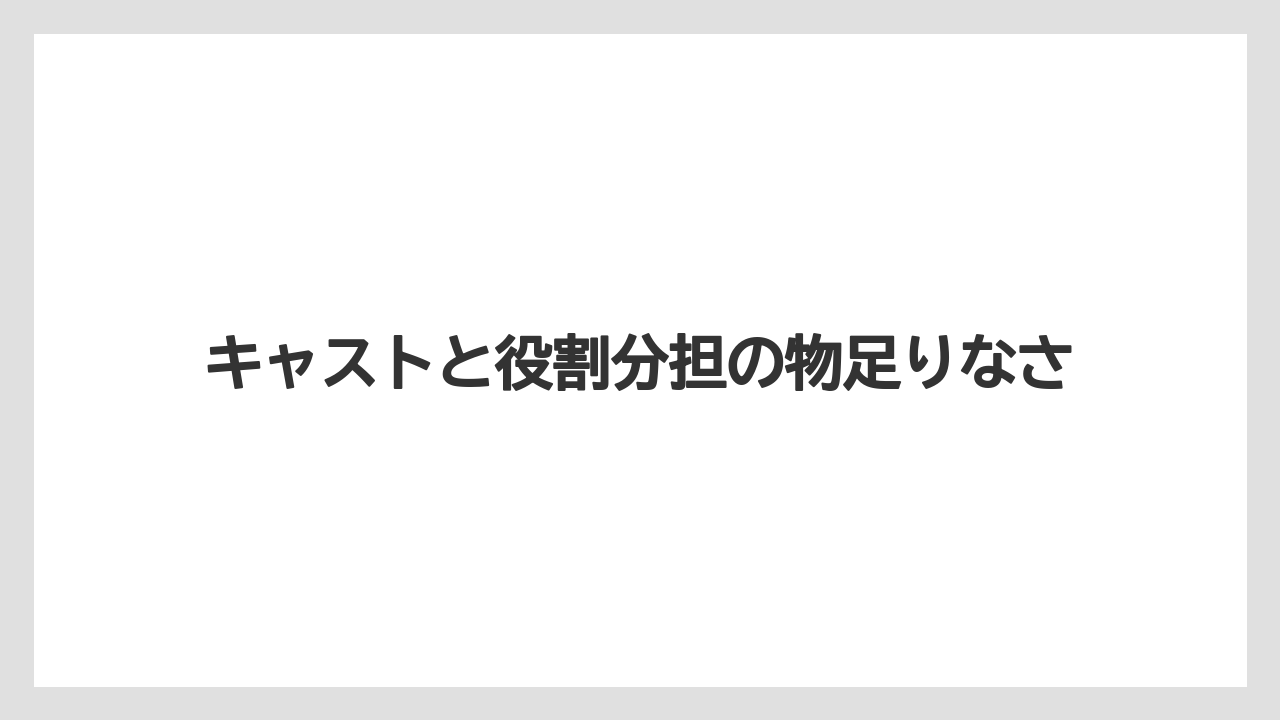 キャストと役割分担の物足りなさ