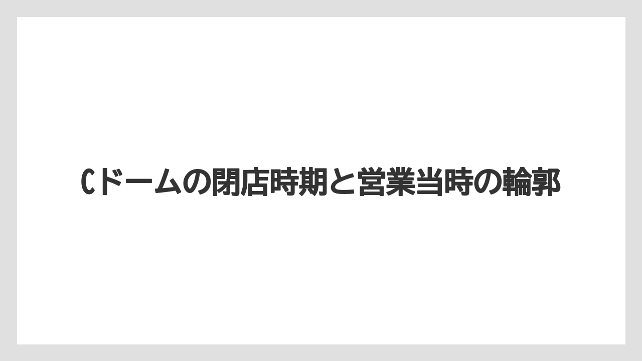 Cドームの閉店時期と営業当時の輪郭