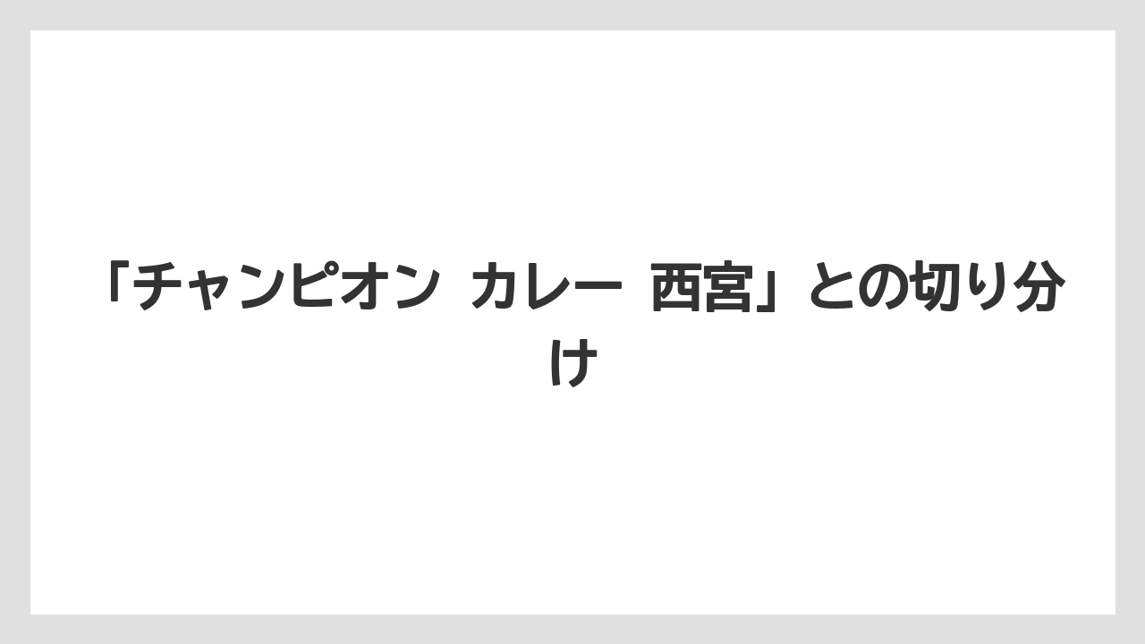 「チャンピオン カレー 西宮」との切り分け