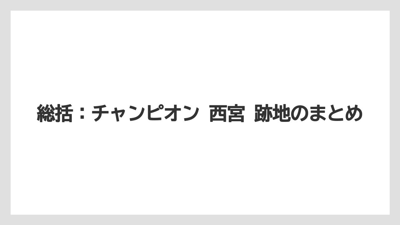 総括：チャンピオン 西宮 跡地のまとめ