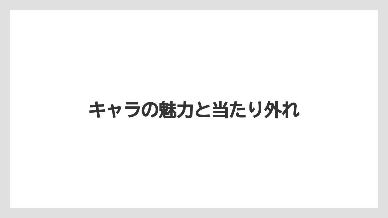 キャラの魅力と当たり外れ