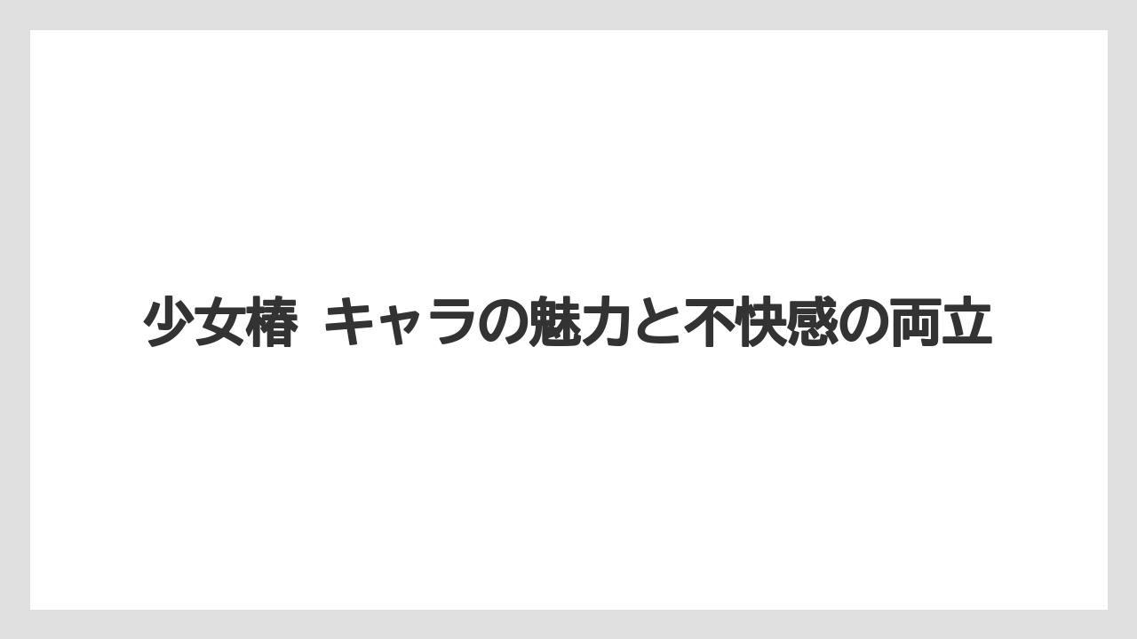 少女椿 キャラの魅力と不快感の両立