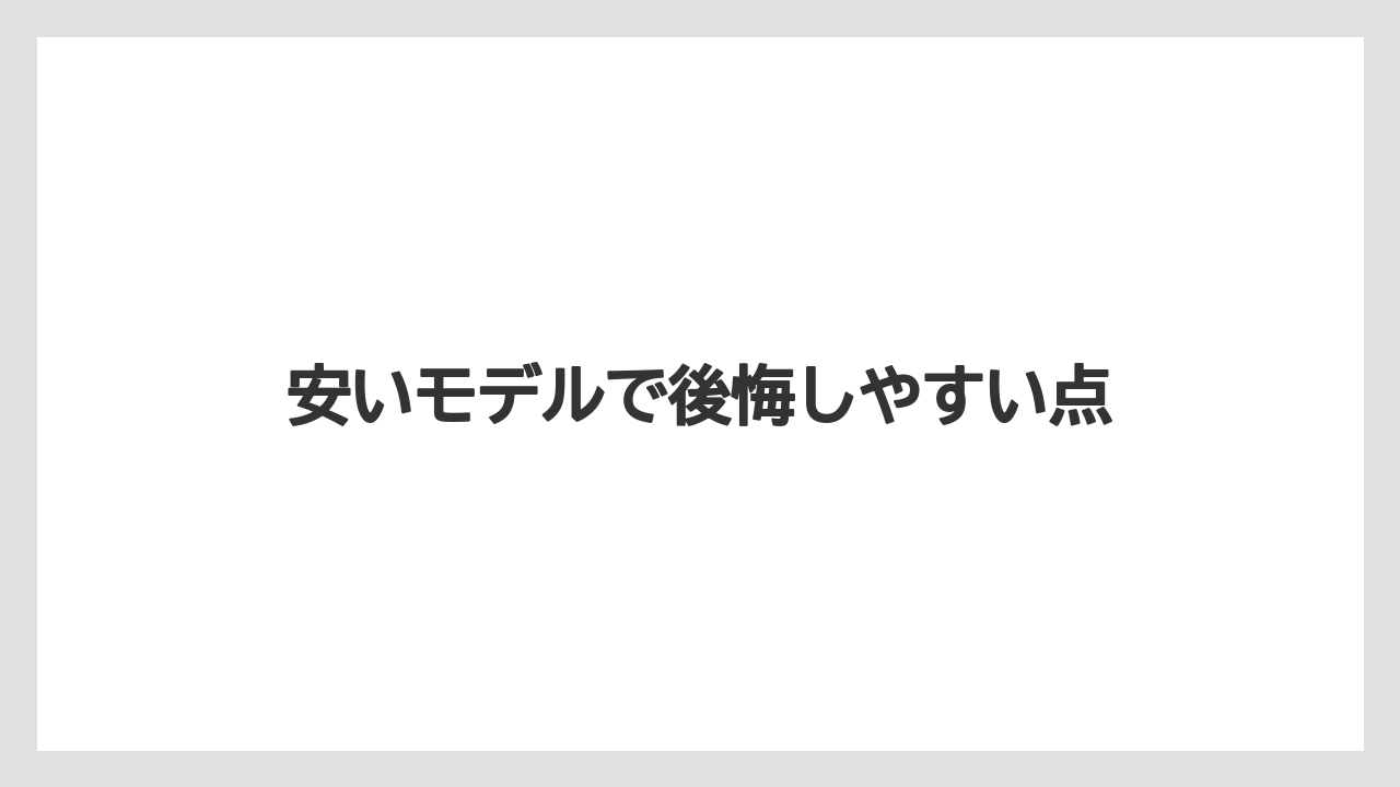 安いモデルで後悔しやすい点