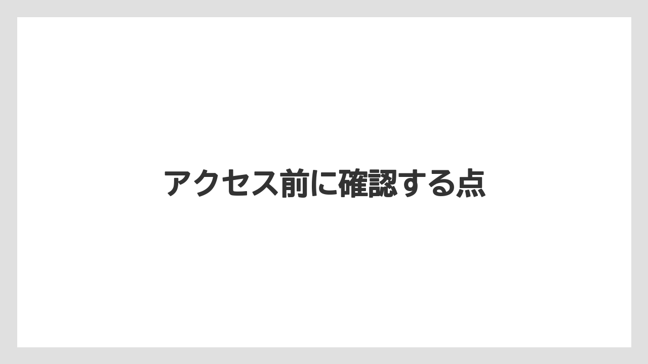 アクセス前に確認する点