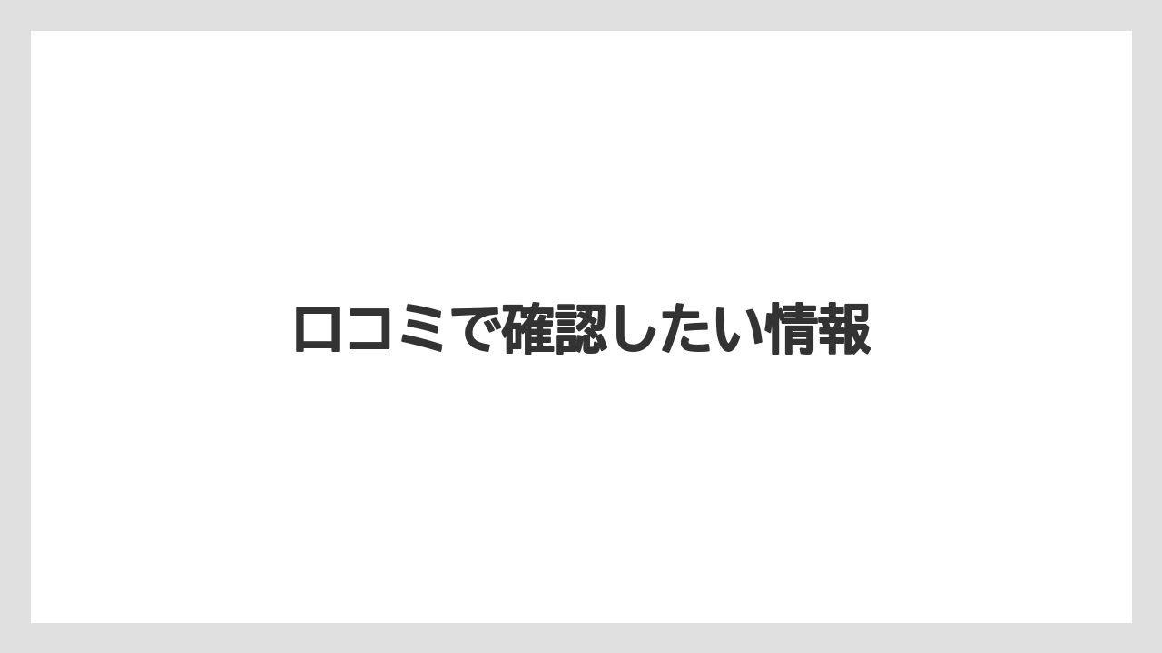 口コミで確認したい情報