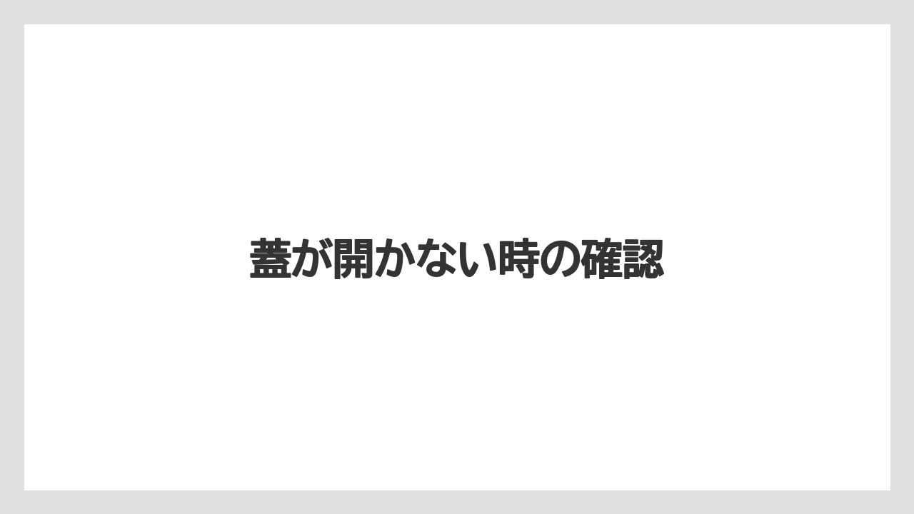 蓋が開かない時の確認