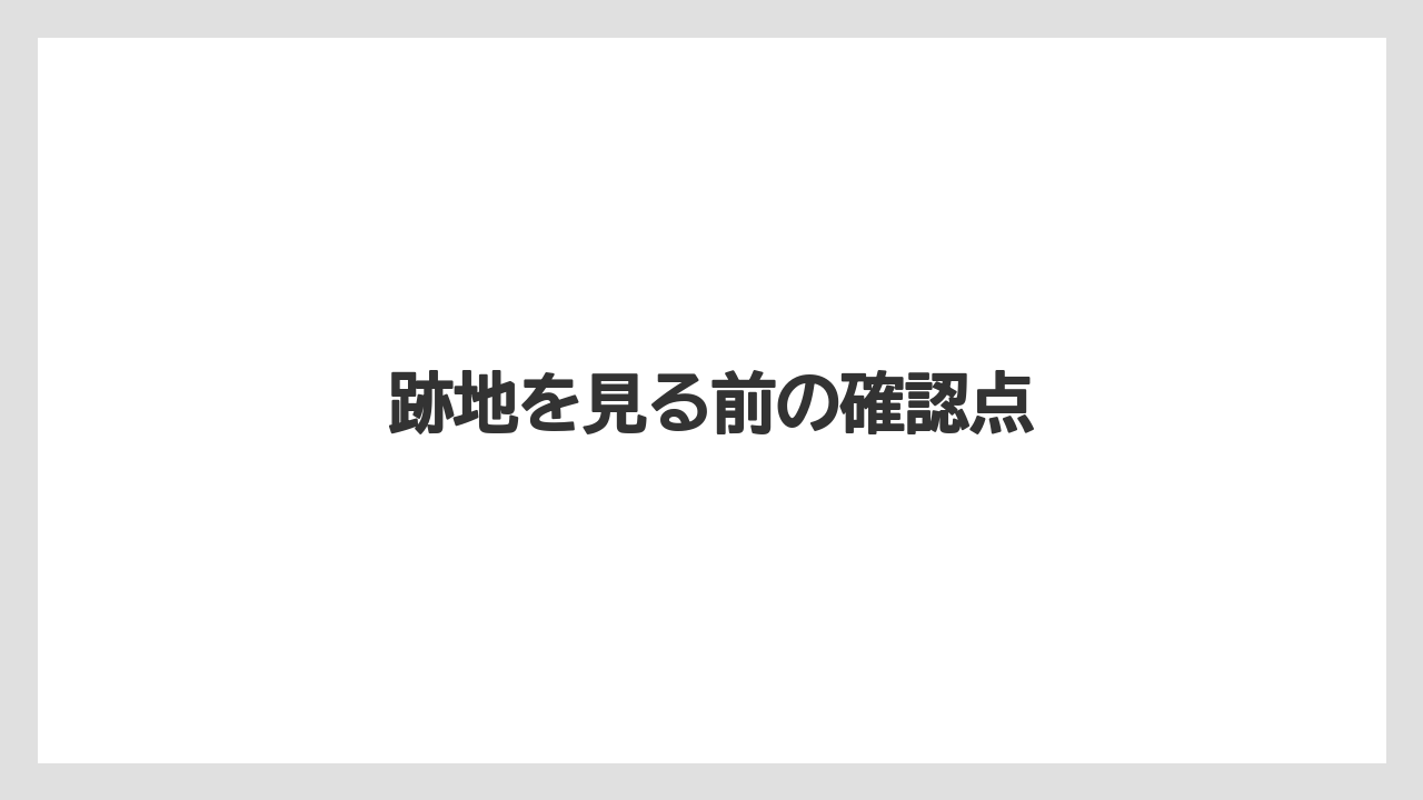 跡地を見る前の確認点