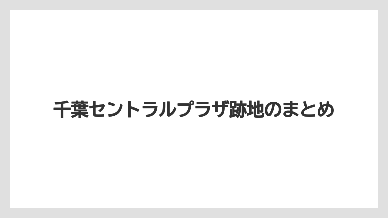 千葉セントラルプラザ跡地のまとめ