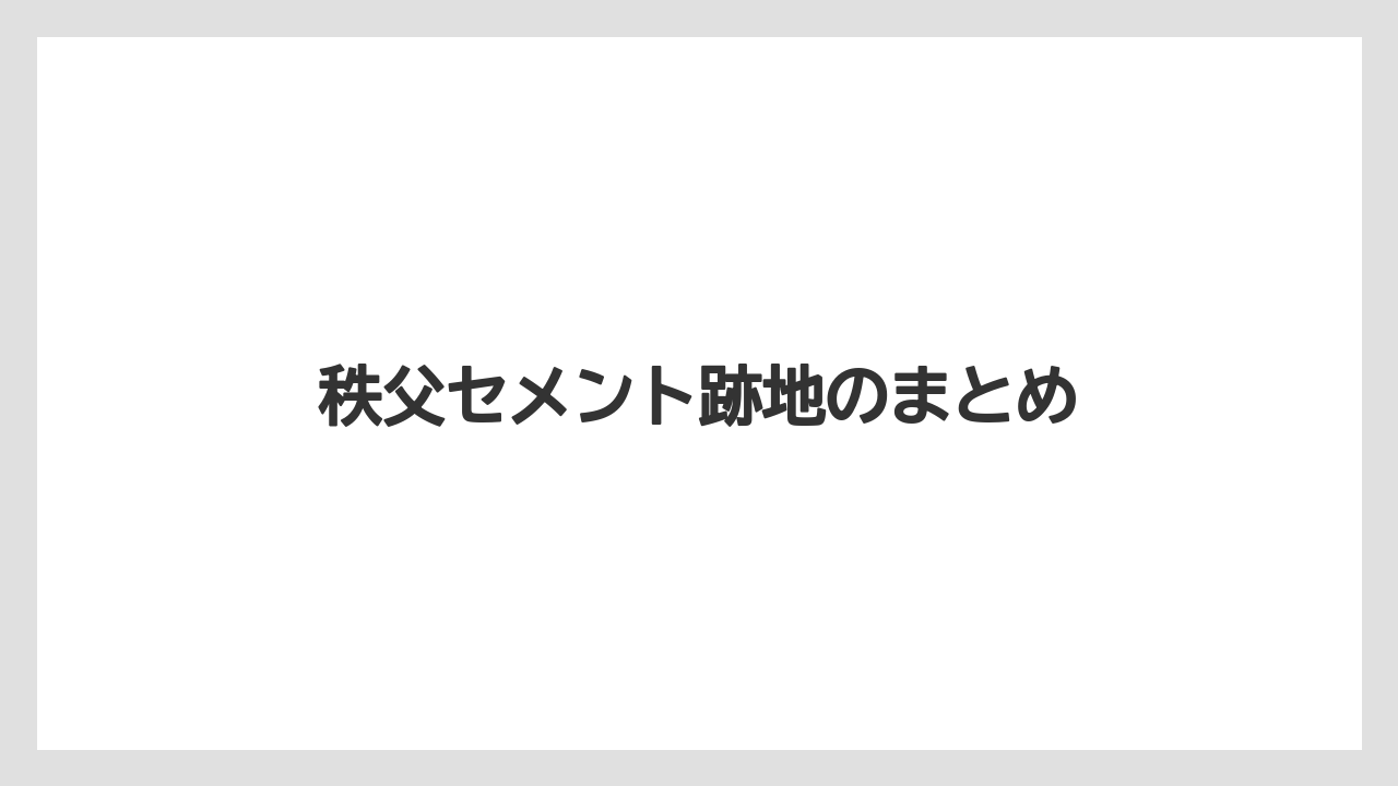 秩父セメント跡地のまとめ
