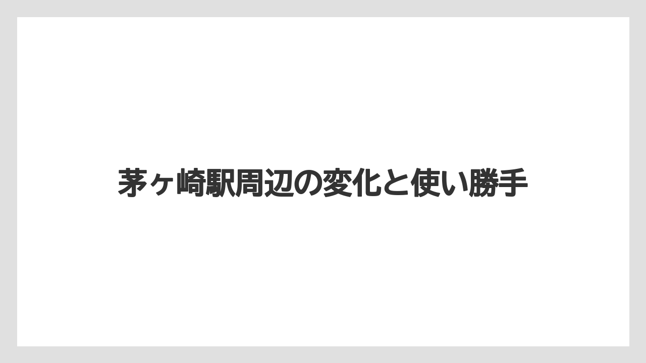 茅ヶ崎駅周辺の変化と使い勝手